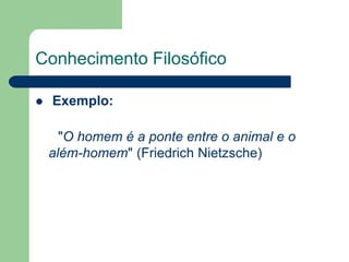 Conhecimento Filosófico 
 Exemplo: 
"O homem é a ponte entre o animal e o 
além-homem" (Friedrich Nietzsche) 
 