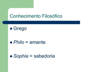 Conhecimento Filosófico 
 Grego 
 Philo = amante 
 Sophia = sabedoria 
 