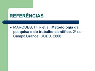 REFERÊNCIAS 
 MARQUES, H. R et al. Metodologia da 
pesquisa e do trabalho científico. 2ª ed. - 
Campo Grande: UCDB. 2006. 
