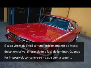 É cada vez mais difícil ter um Posicionamento de Marca 
único, exclusivo, diferenciado e fácil de lembrar. Quando 
for impossível, concentre-se no que vem a seguir… 
 