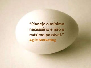 “Planeje o mínimo 
necessário e não o 
máximo possível.” 
AgileMarketing 
 
