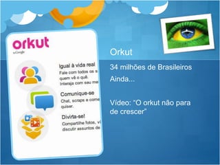 Orkut 
34 milhões de Brasileiros 
Ainda... 
Vídeo: “O orkut não para 
de crescer” 
 