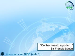 “ Conhecimento é poder...” Sir Francis Bacon Nos vimos em SIGE (aula 1)... 