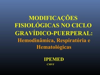 MODIFICAÇÕES
FISIOLÓGICAS NO CICLO
GRAVÍDICO-PUERPERAL:
Hemodinâmica, Respiratória e
Hematológicas
IPEMED
CMVF
 