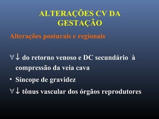 ALTERAÇÕES CV DA
GESTAÇÃO
Alterações posturais e regionais
∀↓ do retorno venoso e DC secundário à
compressão da veia cava
• Síncope de gravidez
∀↓ tônus vascular dos órgãos reprodutores
 
