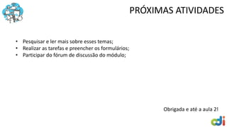 PRÓXIMAS ATIVIDADES
• Pesquisar e ler mais sobre esses temas;
• Realizar as tarefas e preencher os formulários;
• Participar do fórum de discussão do módulo;
Obrigada e até a aula 2!
 