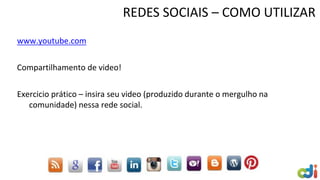 REDES SOCIAIS – COMO UTILIZAR
www.youtube.com
Compartilhamento de video!
Exercicio prático – insira seu video (produzido durante o mergulho na
comunidade) nessa rede social.
 
