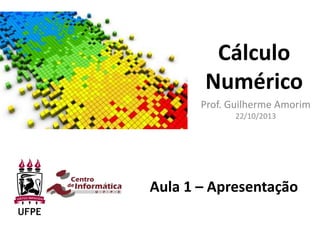 Cálculo
Numérico
Prof. Guilherme Amorim
22/10/2013
Aula 1 – Apresentação
 