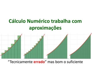 Cálculo Numérico trabalha com
aproximações
“Tecnicamente errado” mas bom o suficiente
 