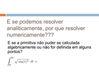 E se podemos resolver
analiticamente, por que resolver
numericamente???
E se a primitiva não puder se calculada
algebricamente ou não for definida em alguns
pontos?
 