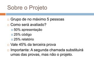 Sobre o Projeto
 Grupo de no máximo 5 pessoas
 Como será avaliado?
 50% apresentação
 25% código
 25% relatório
 Vale 45% da terceira prova
 Importante: A segunda chamada substituirá
umas das provas, mas não o projeto.
 