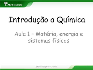 Introdução a Química 
Aula 1 – Matéria, energia e sistemas físicos 
eltonrocosta@yahoo.com.br 
1  