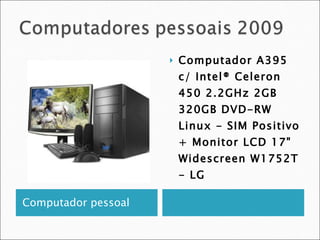 Computador pessoal  Computador A395 c/ Intel® Celeron 450 2.2GHz 2GB 320GB DVD-RW Linux - SIM Positivo + Monitor LCD 17" Widescreen W1752T - LG 