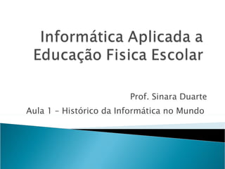 Prof. Sinara Duarte Aula 1 – Histórico da Informática no Mundo  