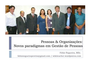 Pessoas & Organizações:Novos paradigmas em Gestão de Pessoas Fábio Nogueira, MSc. fabionogueirapereira@gmail.com / wikiteacher.wordporess.com 