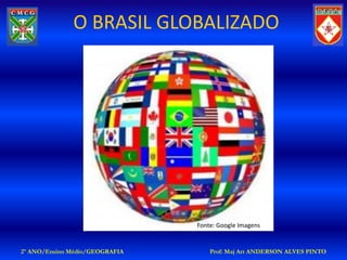 O BRASIL GLOBALIZADO




                                Fonte: Google Imagens


2º ANO/Ensino Médio/GEOGRAFIA       Prof: Maj Art ANDERSON ALVES PINTO
 