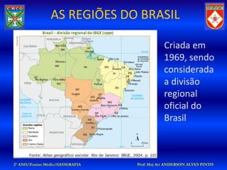 AS REGIÕES DO BRASIL

                                           Criada em
                                           1969, sendo
                                           considerada
                                           a divisão
                                           regional
                                           oficial do
                                           Brasil



2º ANO/Ensino Médio/GEOGRAFIA   Prof: Maj Art ANDERSON ALVES PINTO
 