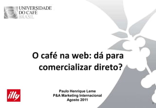 1 Paulo Henrique Leme P&A Marketing Internacional Agosto 2011 O café na web: dá para comercializar direto? 