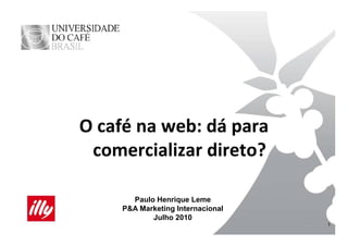 O café na web: dá para 
O café na web dá para
 comercializar direto?
 comercializar direto?

       Paulo Henrique Leme
     P&A M k ti I t
         Marketing Internacional
                           i   l
            Julho 2010
                                   1
 
