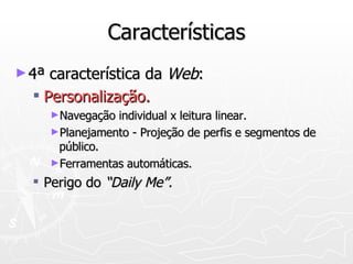 Características 4ª característica da  Web : Personalização. Navegação individual x leitura linear. Planejamento - Projeção de perfis e segmentos de público. Ferramentas automáticas. Perigo do  “Daily Me”. 