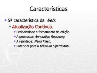 Características 5ª característica da  Web : Atualização Contínua. Periodicidade e fechamento da edição. A   promessa:  Annotative Reporting. A realidade:  News Flash . Potencial para a  tessitura  hipertextual. 