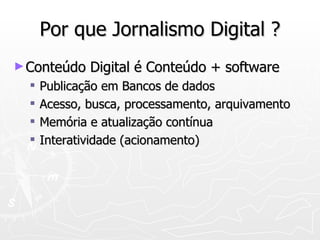 Por que Jornalismo Digital ? Conteúdo Digital é Conteúdo + software  Publicação em Bancos de dados  Acesso, busca, processamento, arquivamento Memória e atualização contínua Interatividade (acionamento) 