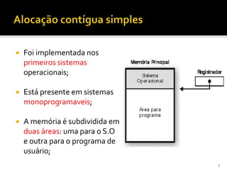    Foi implementada nos
    primeiros sistemas
    operacionais;

   Está presente em sistemas
    monoprogramaveis;

   A memória é subdividida em
    duas áreas: uma para o S.O
    e outra para o programa de
    usuário;
                                 7
 