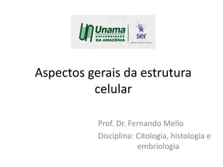 Aspectos gerais da estrutura
celular
Prof. Dr. Fernando Mello
Disciplina: Citologia, histologia e
embriologia
 