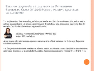 EXEMPLO DE QUESTÃO DE UMA PROVA DA UNIVERSIDADE
FEDERAL DO CEARA 08/12/2015 ONDE O OBJETIVO PARA CRIAR
UM ALGORITMO
 