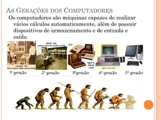 AS GERAÇÕES DOS COMPUTADORES
Os computadores são máquinas capazes de realizar
vários cálculos automaticamente, além de possuir
dispositivos de armazenamento e de entrada e
saída.
 