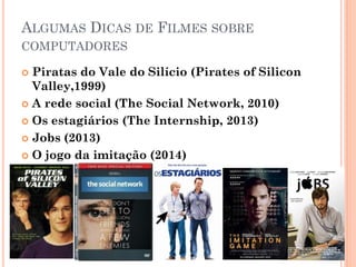 ALGUMAS DICAS DE FILMES SOBRE
COMPUTADORES
 Piratas do Vale do Silício (Pirates of Silicon
Valley,1999)
 A rede social (The Social Network, 2010)
 Os estagiários (The Internship, 2013)
 Jobs (2013)
 O jogo da imitação (2014)
 