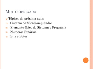 MUITO OBRIGADO
 Tópicos da próxima aula:
1) Sistema do Microcomputador
2) Elemento físico do Sistema e Programa
3) Números Binários
4) Bits e Bytes
 