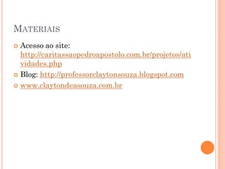 MATERIAIS
 Acesso ao site:
http://caritassaopedroapostolo.com.br/projetos/ati
vidades.php
 Blog: http://professorclaytonsouza.blogspot.com
 www.claytondeasouza.com.br
 