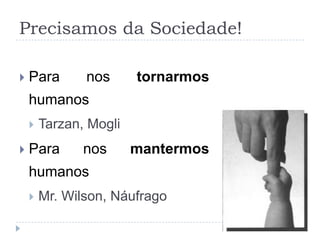 Precisamos da Sociedade!

   Para       nos      tornarmos
    humanos
       Tarzan, Mogli
   Para       nos      mantermos
    humanos
       Mr. Wilson, Náufrago
 