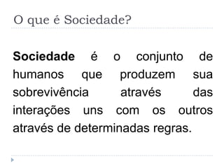 O que é Sociedade?

Sociedade é o conjunto de
humanos que produzem sua
sobrevivência      através      das
interações uns com os outros
através de determinadas regras.
 