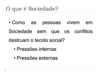O que é Sociedade?

• Como   as   pessoas       vivem   em
Sociedade sem que os conflitos
destruam o tecido social?
  • Pressões internas
  • Pressões externas
 