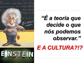 “É a teoria que
   decide o que
  nós podemos
     observar.”
E A CULTURA?!?
 
