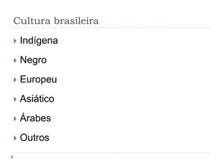 Cultura brasileira

   Indígena
   Negro
   Europeu
   Asiático
   Árabes
   Outros
 