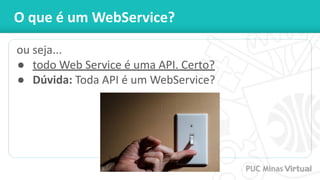 O que é um WebService?
ou seja...
● todo Web Service é uma API. Certo?
● Dúvida: Toda API é um WebService?
 