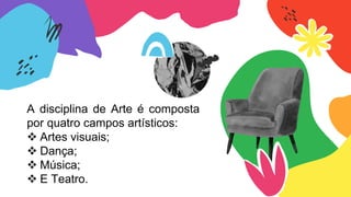 A disciplina de Arte é composta
por quatro campos artísticos:
❖ Artes visuais;
❖ Dança;
❖ Música;
❖ E Teatro.
 