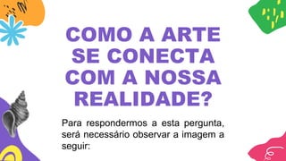 COMO A ARTE
SE CONECTA
COM A NOSSA
REALIDADE?
Para respondermos a esta pergunta,
será necessário observar a imagem a
seguir:
 