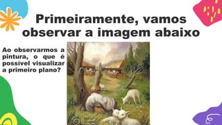 Primeiramente, vamos
observar a imagem abaixo
Ao observarmos a
pintura, o que é
possível visualizar
a primeiro plano?
 