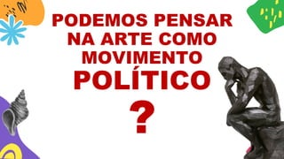 PODEMOS PENSAR
NA ARTE COMO
MOVIMENTO
POLÍTICO
?
 