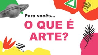 O QUE É
ARTE?
Para vocês...
 