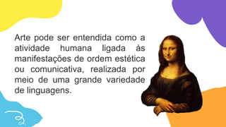 Arte pode ser entendida como a
atividade humana ligada às
manifestações de ordem estética
ou comunicativa, realizada por
meio de uma grande variedade
de linguagens.
 