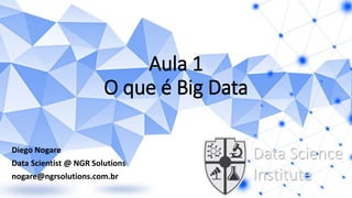 Aula 1
O que é Big Data
Diego Nogare
Data Scientist @ NGR Solutions
nogare@ngrsolutions.com.br
Data Science
Institute
 