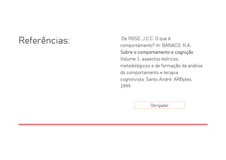 Referências: De ROSE, J.C.C. O que é
comportamento? In: BANACO, R.A.
Sobre o comportamento e cognição
Volume 1: aspectos teóricos,
metodológicos e de formação da análise
do comportamento e terapia
cognitivista. Santo André: ARBytes,
1999.
Obrigada!
 