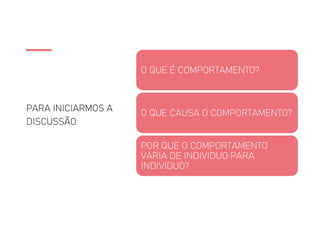 PARA INICIARMOS A
DISCUSSÃO:
O QUE É COMPORTAMENTO?
O QUE CAUSA O COMPORTAMENTO?
POR QUE O COMPORTAMENTO
VARIA DE INDIVIDUO PARA
INDIVIDUO?
 