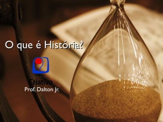O que é História? Prof. Dalton Jr. 