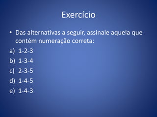 Exercício
• Das alternativas a seguir, assinale aquela que
contém numeração correta:
a) 1-2-3
b) 1-3-4
c) 2-3-5
d) 1-4-5
e) 1-4-3
 